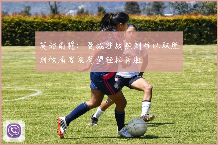 英超前瞻：曼城迎战热刺难以取胜利物浦客场有望轻松获胜