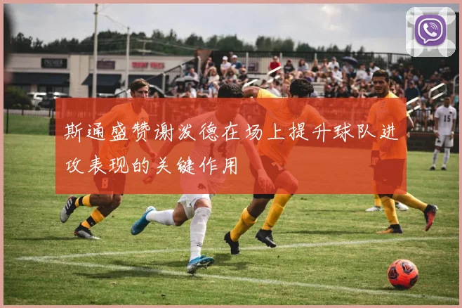 斯通盛赞谢泼德在场上提升球队进攻表现的关键作用