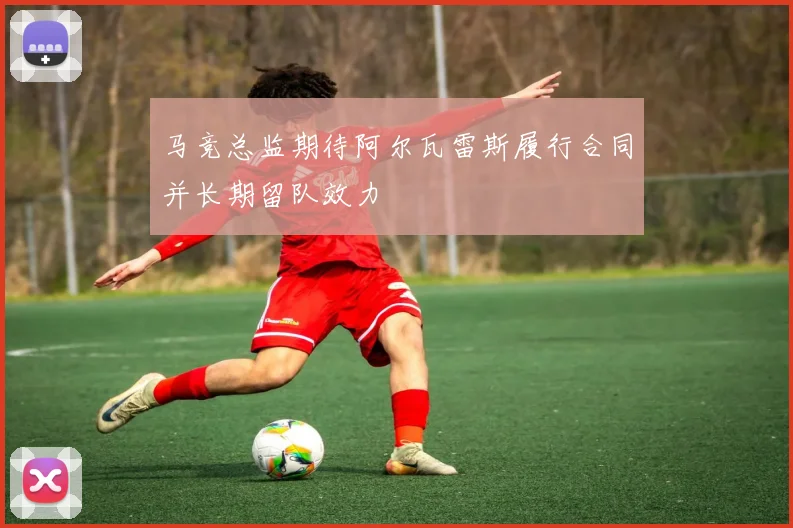 马竞总监期待阿尔瓦雷斯履行合同并长期留队效力