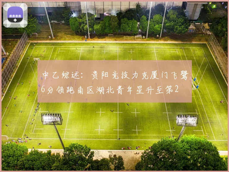 中乙综述：贵阳竞技力克厦门飞鹭6分领跑南区湖北青年星升至第2