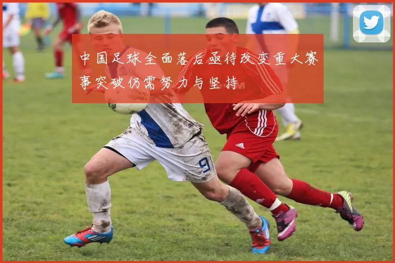 中国足球全面落后亟待改变重大赛事突破仍需努力与坚持