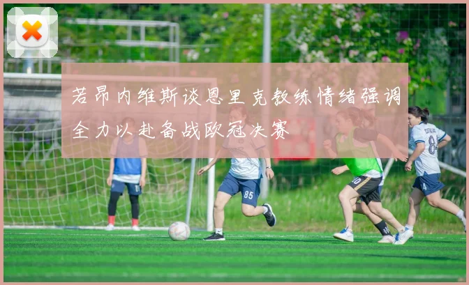 若昂内维斯谈恩里克教练情绪强调全力以赴备战欧冠决赛
