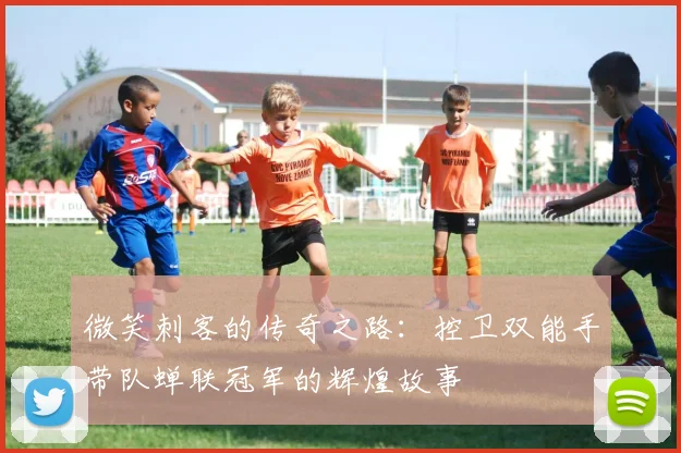 微笑刺客的传奇之路：控卫双能手带队蝉联冠军的辉煌故事