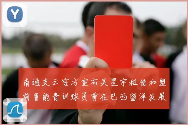 南通支云官方宣布吴星宇租借加盟前鲁能青训球员曾在巴西留洋发展