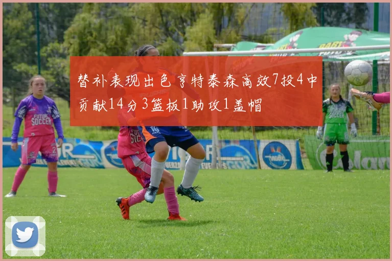 替补表现出色亨特泰森高效7投4中贡献14分3篮板1助攻1盖帽