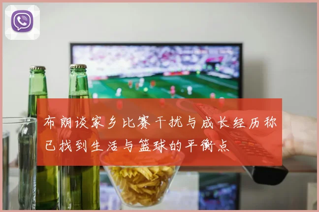 布朗谈家乡比赛干扰与成长经历称已找到生活与篮球的平衡点