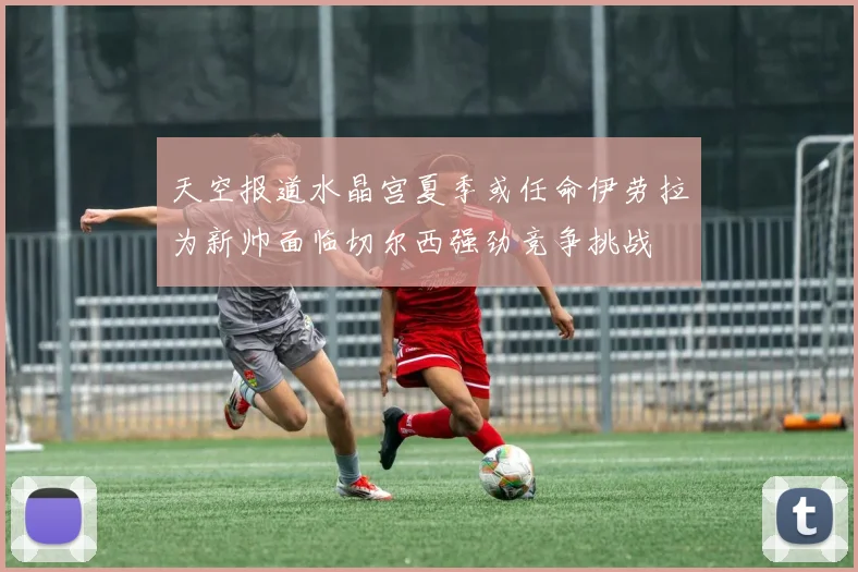 天空报道水晶宫夏季或任命伊劳拉为新帅面临切尔西强劲竞争挑战
