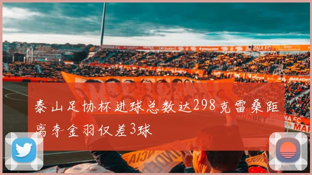 泰山足协杯进球总数达298克雷桑距离李金羽仅差3球