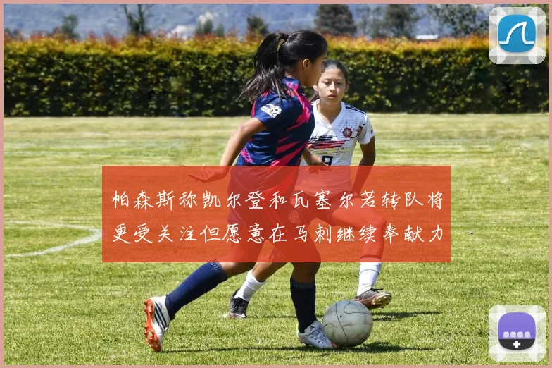 帕森斯称凯尔登和瓦塞尔若转队将更受关注但愿意在马刺继续奉献力量