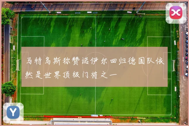 马特乌斯称赞诺伊尔回归德国队依然是世界顶级门将之一