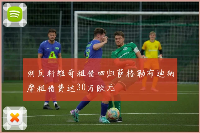 利瓦科维奇租借回归萨格勒布迪纳摩租借费达30万欧元