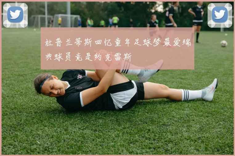 杜普兰蒂斯回忆童年足球梦最爱瑞典球员竟是约克雷斯