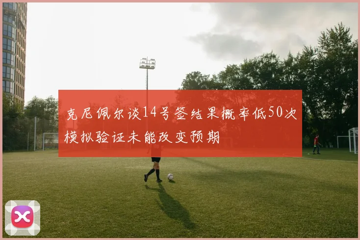 克尼佩尔谈14号签结果概率低50次模拟验证未能改变预期