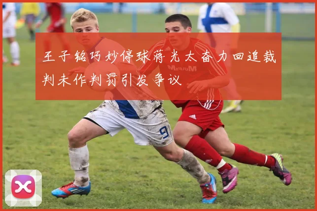 王子铭巧妙停球蒋光太奋力回追裁判未作判罚引发争议