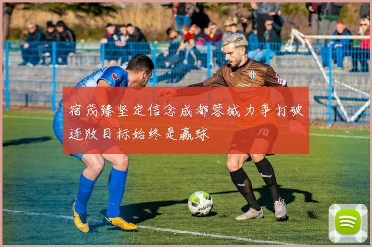 宿茂臻坚定信念成都蓉城力争打破连败目标始终是赢球