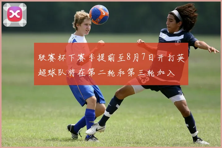 联赛杯下赛季提前至8月7日开打英超球队将在第二轮和第三轮加入