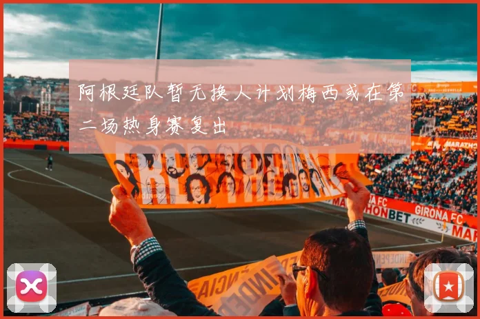 阿根廷队暂无换人计划梅西或在第二场热身赛复出