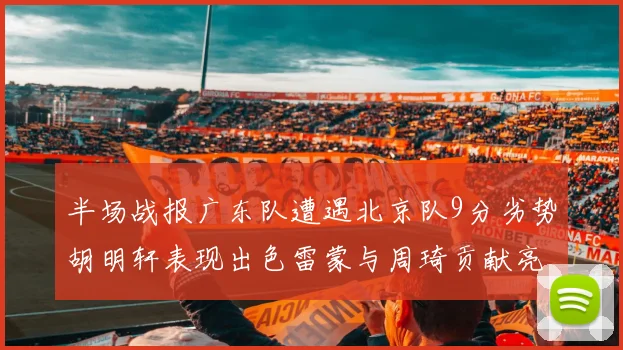 半场战报广东队遭遇北京队9分劣势胡明轩表现出色雷蒙与周琦贡献亮眼数据