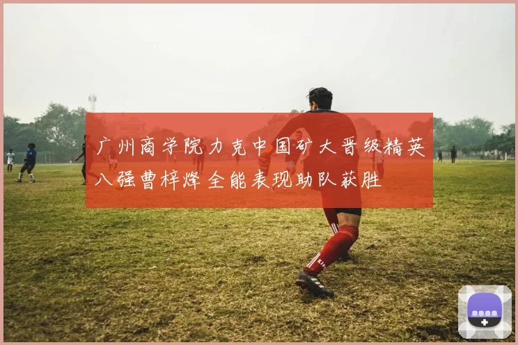 广州商学院力克中国矿大晋级精英八强曹梓烽全能表现助队获胜