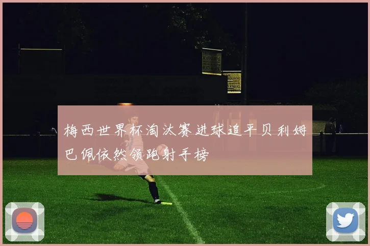 梅西世界杯淘汰赛进球追平贝利姆巴佩依然领跑射手榜