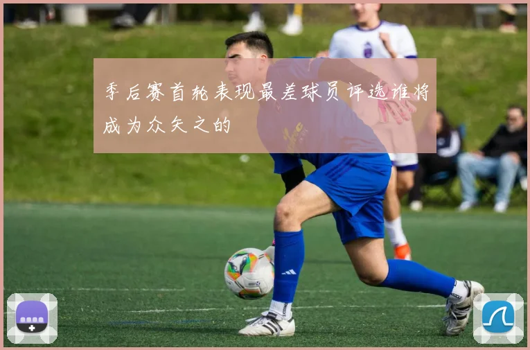 季后赛首轮表现最差球员评选谁将成为众矢之的