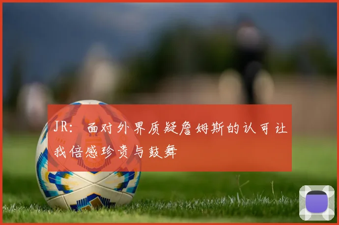 JR：面对外界质疑詹姆斯的认可让我倍感珍贵与鼓舞