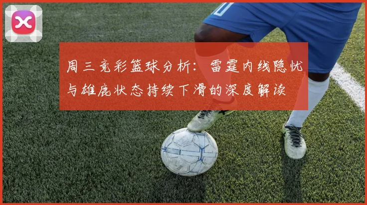 周三竞彩篮球分析：雷霆内线隐忧与雄鹿状态持续下滑的深度解读