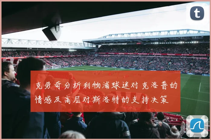 克劳奇分析利物浦球迷对克洛普的情感及高层对斯洛特的支持决策