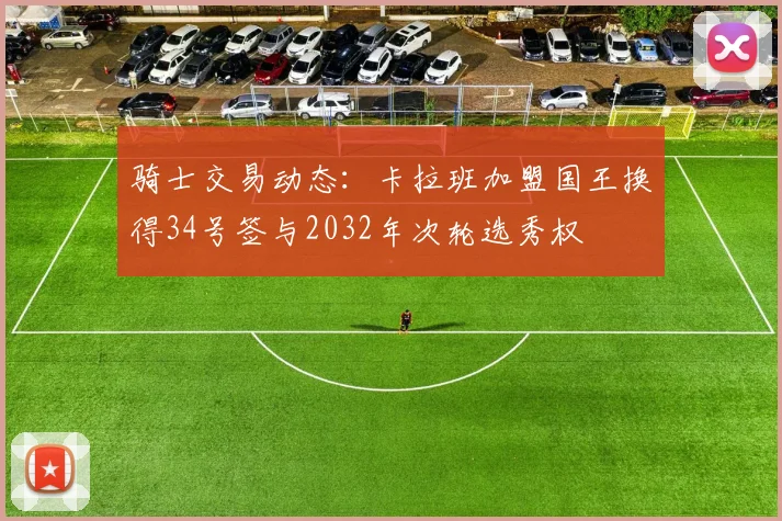 骑士交易动态：卡拉班加盟国王换得34号签与2032年次轮选秀权